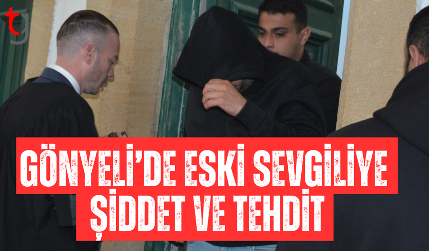 Gönyeli’de eski sevgiliye d*hşeti yaşattı: Zanlı cezaevine gönderildi