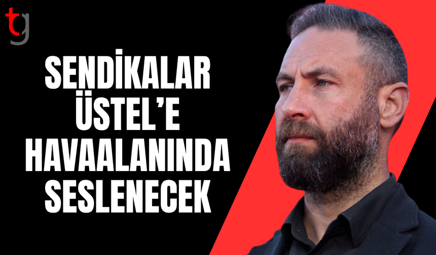 Sendikalar Üstel’i havaalanında karşılayacak