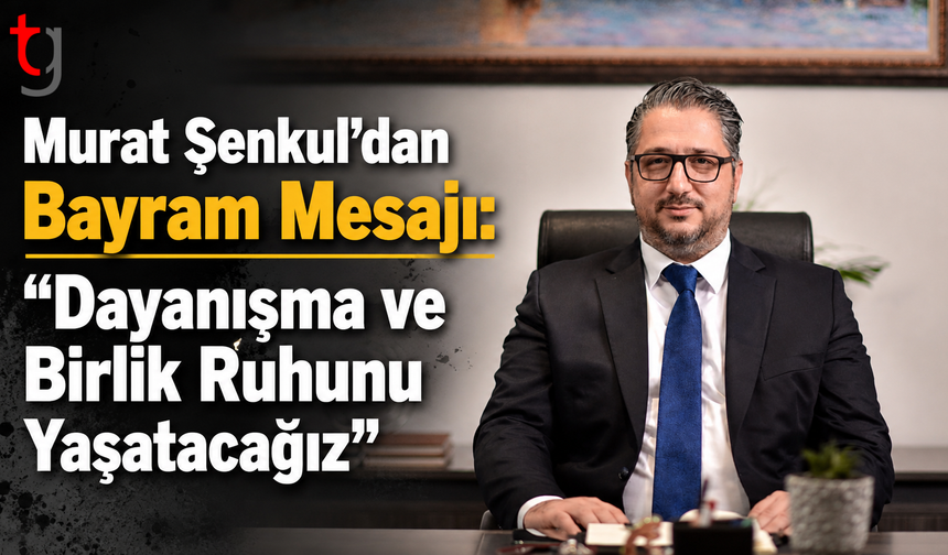 Murat Şenkul’dan Bayram Mesajı: “Dayanışma ve Birlik Ruhunu Yaşatacağız”
