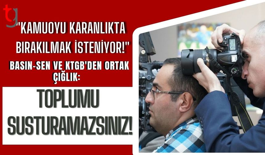 "KAMUOYU KARANLIKTA BIRAKILMAK İSTENİYOR!" BASIN-SEN VE KTGB'DEN ORTAK ÇIĞLIK: TOPLUMU SUSTURAMAZSINIZ!