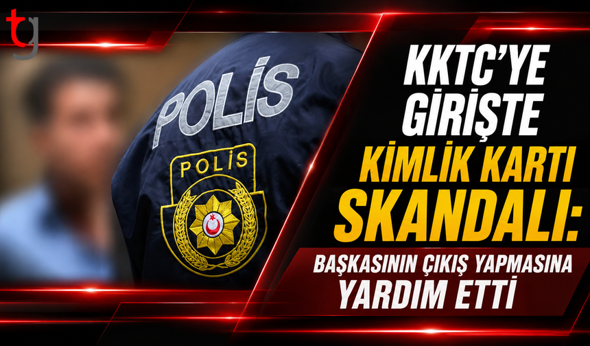 KKTC’ye Girişte Kimlik Kartı Skandalı: Başkasının  Çıkış Yapmasına Yardım Etti