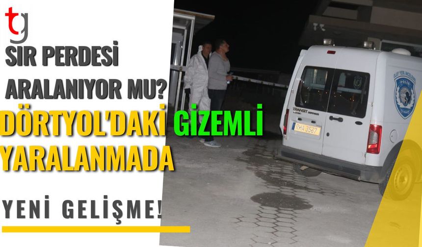 SIR PERDESİ ARALANIYOR MU? DÖRTYOL'DAKİ GİZEMLİ YARALANMADA YENİ GELİŞME!