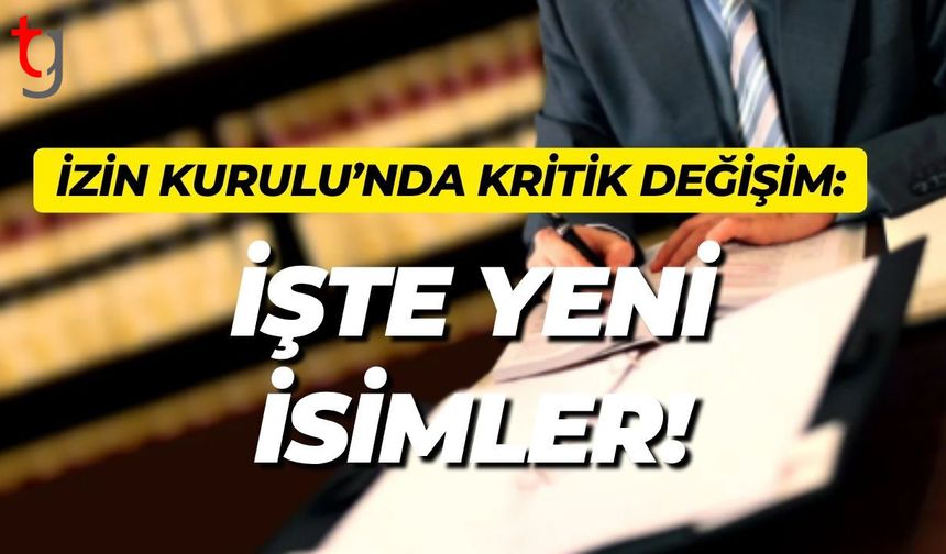 İzin Kurulu’nda Kritik Değişim: İşte Yeni İsimler!