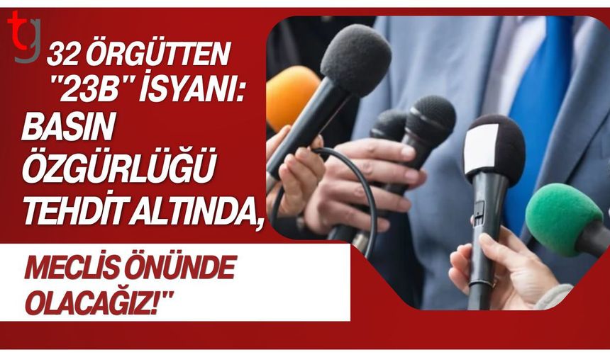 32 Örgütten "23B" İsyanı: "Basın Özgürlüğü Tehdit Altında, Meclis Önünde Olacağız!"