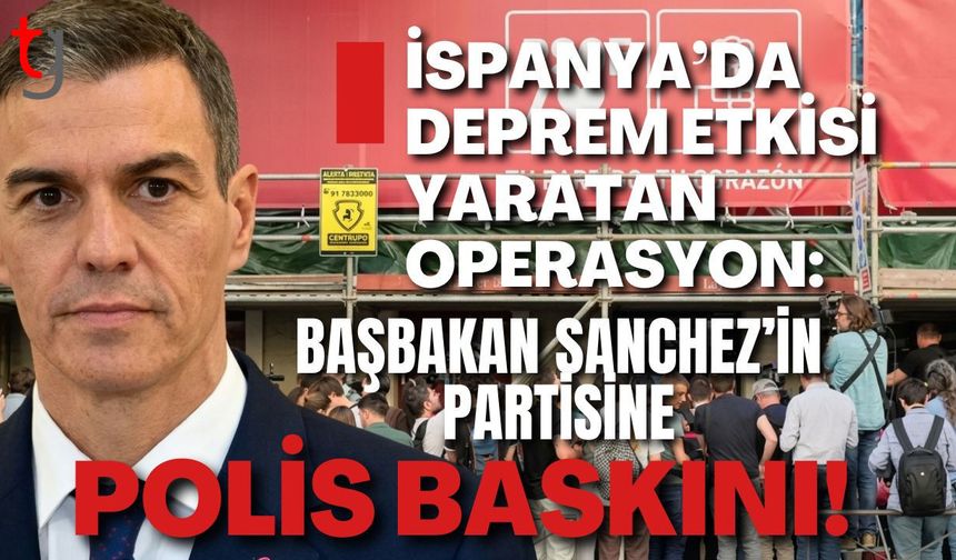 İSPANYA’DA DEPREM ETKİSİ YARATAN OPERASYON: BAŞBAKAN SANCHEZ’İN PARTİSİNE POLİS BASKINI!