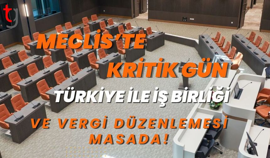 Meclis’te Kritik Gün: Türkiye ile Dev İş Birliği ve Vergi Düzenlemesi Masada!