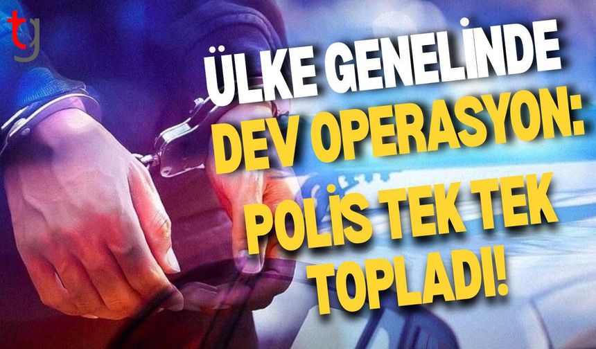 ÜLKE GENELİNDE DEV OPERASYON: POLİS TEK TEK TOPLADI!