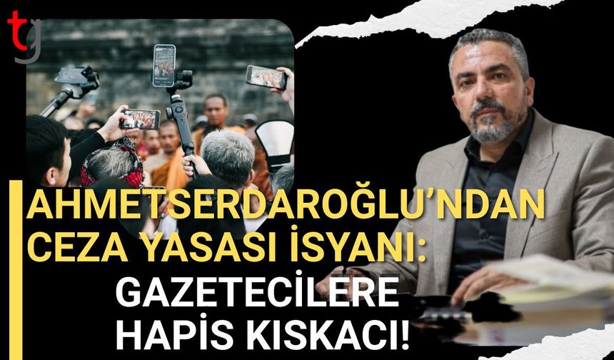 Ahmet Serdaroğlu’ndan Ceza Yasası İsyanı: Gazetecilere Hapis Kıskacı!