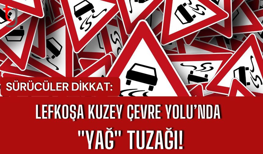 SÜRÜCÜLER DİKKAT: LEFKOŞA KUZEY ÇEVRE YOLU’NDA "YAĞ" TUZAĞI!
