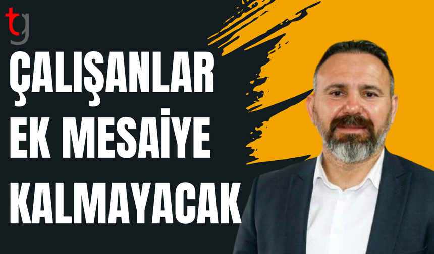 Bengihan: Çalışanlar ek mesaiye kalmayacak