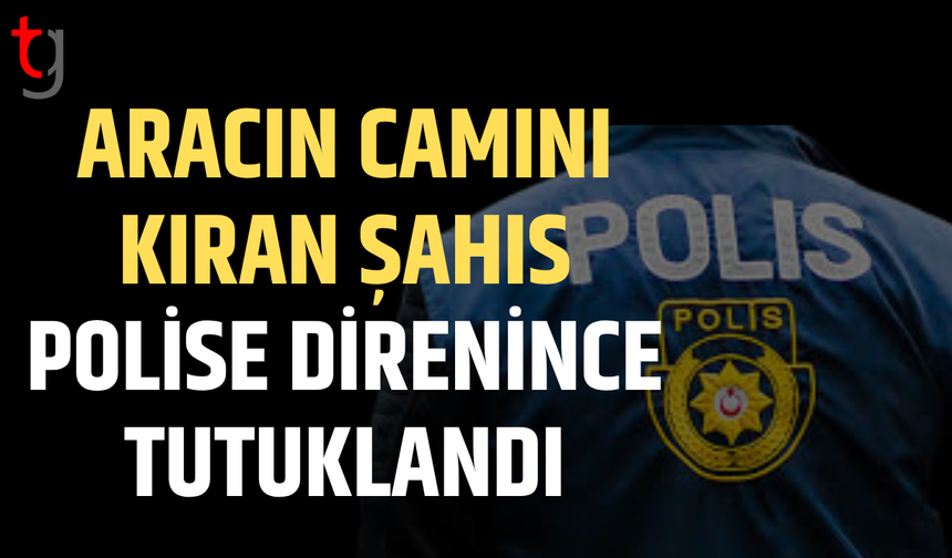 Aracın camını kırdı, polise direnince tutuklandı