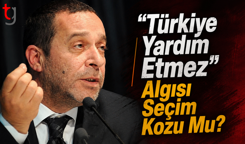 “Türkiye Yardım Etmez” Algısı Seçim Kozu Mu?