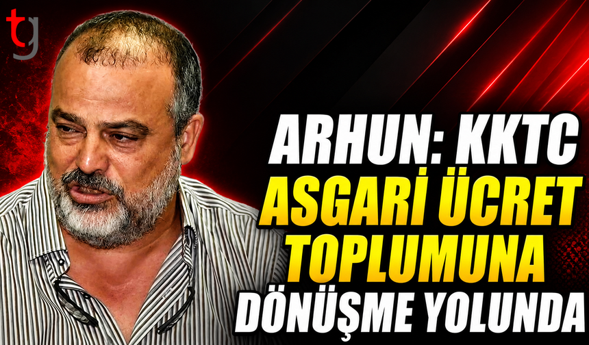 Arhun: KKTC Asgari Ücret Toplumuna Dönüşme Yolunda