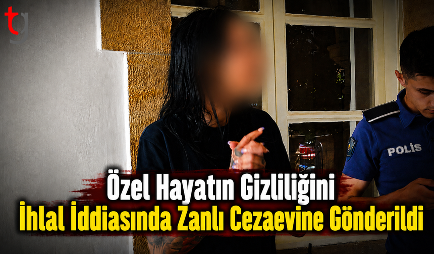 Özel Hayatın Gizliliğini İhlal İddiasında Zanlı Cezaevine Gönderildi