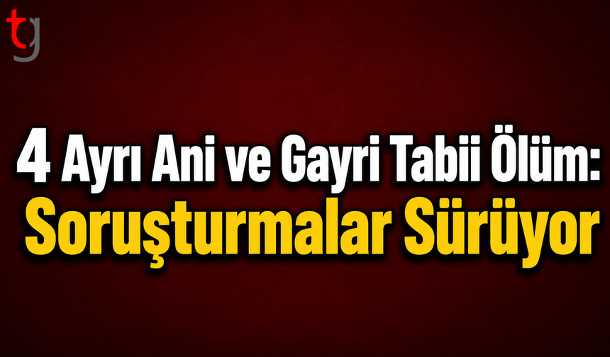 4 Ayrı Ani ve Gayri Tabii Ölüm: Soruşturmalar Sürüyor