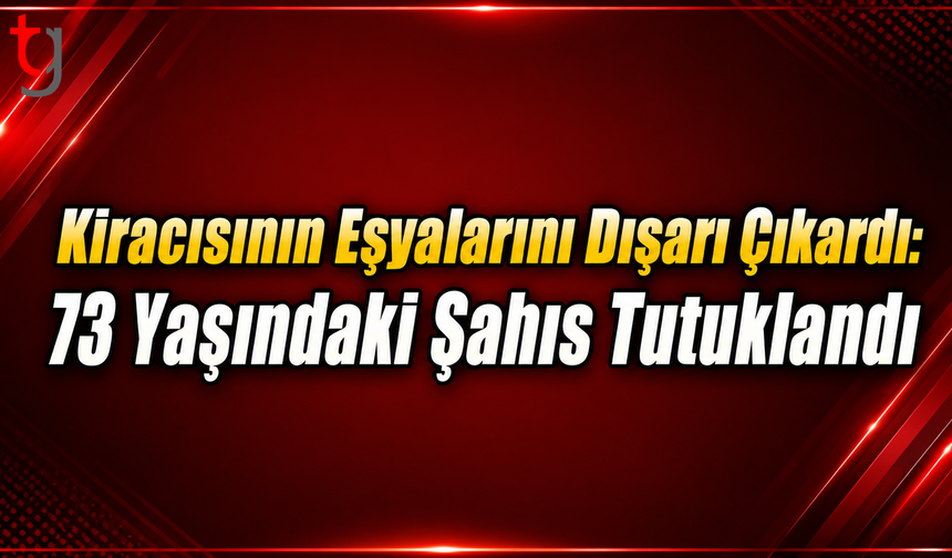 Kiracısının Eşyalarını Dışarı Çıkardı: 73 Yaşındaki Şahıs Tutuklandı