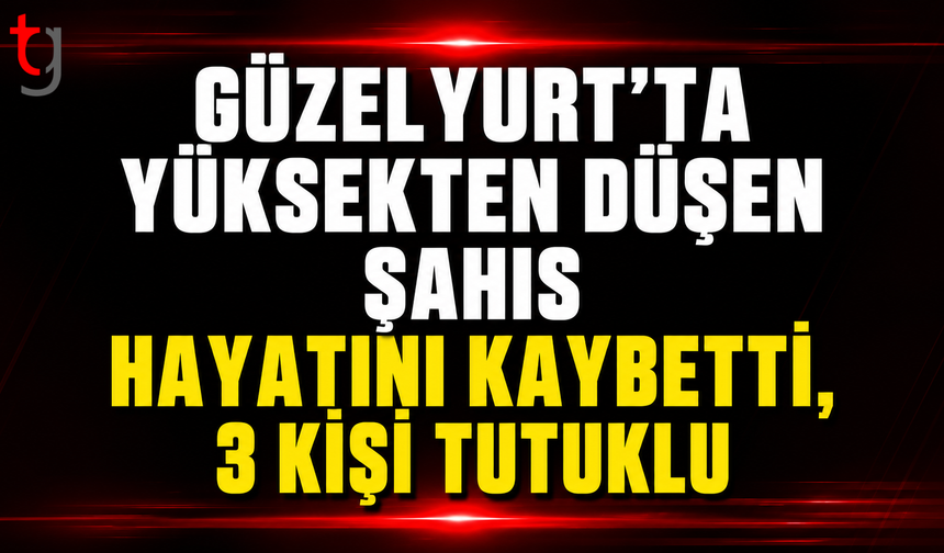 Güzelyurt'ta Yüksekten Düşen Şahıs Hayatını Kaybetti, 3 Kişi Tutuklu