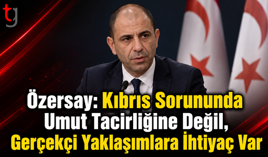 Özersay: Kıbrıs Sorununda Umut Tacirliğine Değil, Gerçekçi Yaklaşımlara İhtiyaç Var