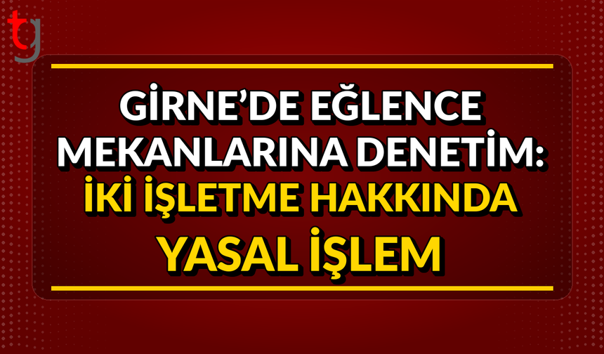 Girne’de Eğlence Mekanlarına Denetim: İki İşletme Hakkında Yasal İşlem