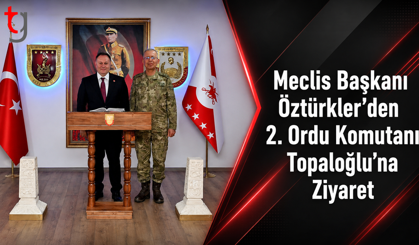 Meclis Başkanı Öztürkler’den 2. Ordu Komutanı Topaloğlu’na Ziyaret