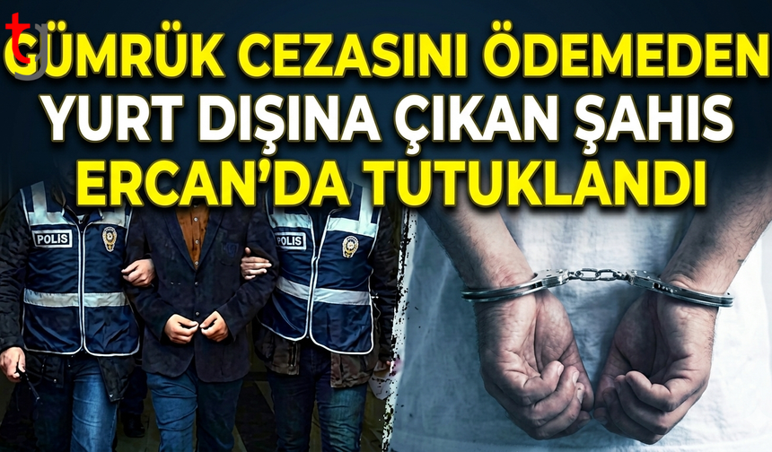 Gümrük Cezasını Ödemeden Yurt Dışına Çıkan Şahıs Ercan’da Tutuklandı