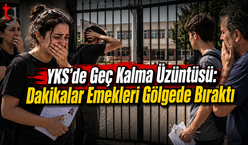 YKS’de Geç Kalma Üzüntüsü: Dakikalar Emekleri Gölgede Bıraktı