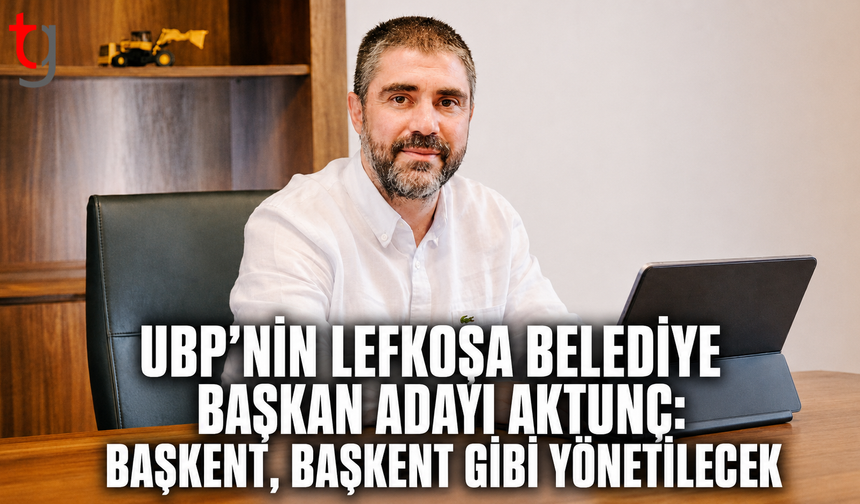 UBP’nin Lefkoşa Belediye Başkan Adayı Aktunç: “Başkent, Başkent Gibi Yönetilecek”
