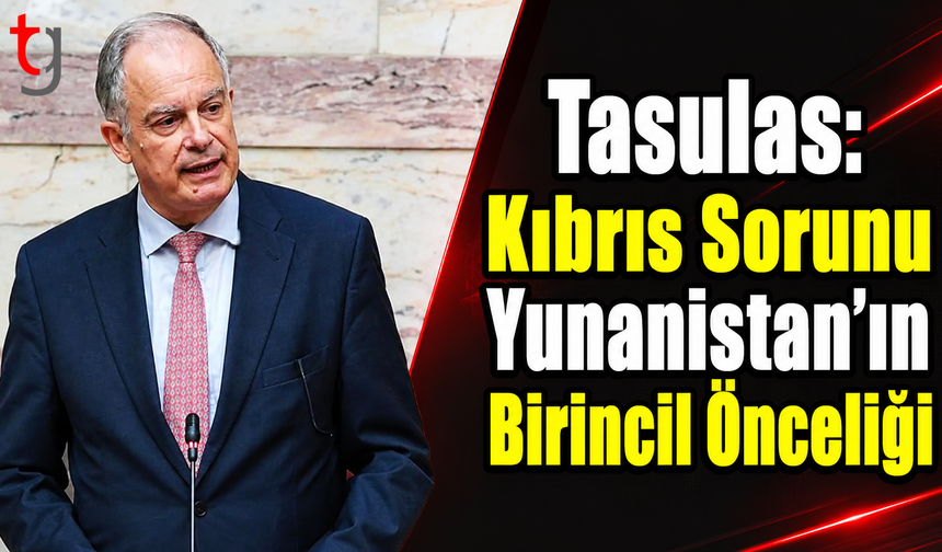 Tasulas: Kıbrıs Sorunu Yunanistan’ın Birincil Önceliği