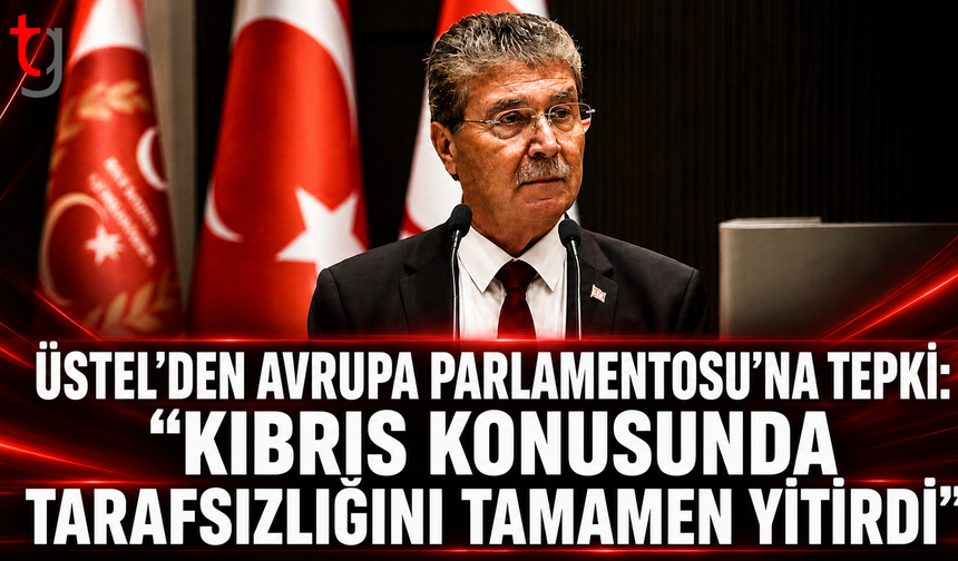 ÜSTEL’DEN AVRUPA PARLAMENTOSU’NA TEPKİ: “KIBRIS KONUSUNDA TARAFSIZLIĞINI TAMAMEN YİTİRDİ”
