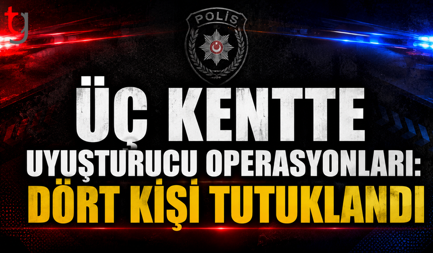 Üç Kentte Uy*şturucu Operasyonları: Dört Kişi Tutuklandı