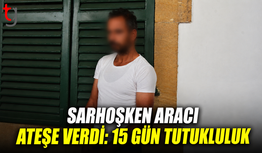 Sarhoşken Aracı Ateşe Verdi: 15 Gün Tutukluluk