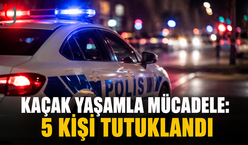 Kaçak Yaşamla Mücadele: 5 Kişi Tutuklandı