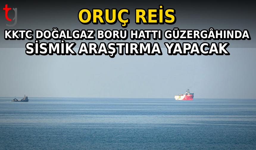 Oruç Reis, KKTC Doğalgaz Boru Hattı Güzergâhında Sismik Araştırma Yapacak