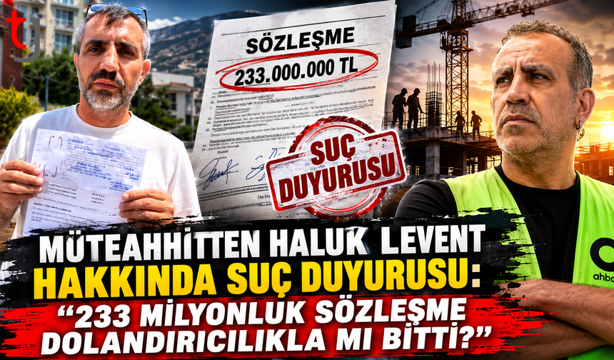 Müteahhitten Haluk Levent Hakkında Suç Duyurusu: "233 Milyonluk Sözleşme Dolandırıcılıkla mı Bitti?"