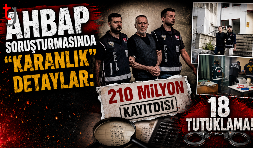 AHBAP Soruşturmasında "Karanlık" Detaylar: 210 Milyon Kayıtdışı, 18 Tutuklama!