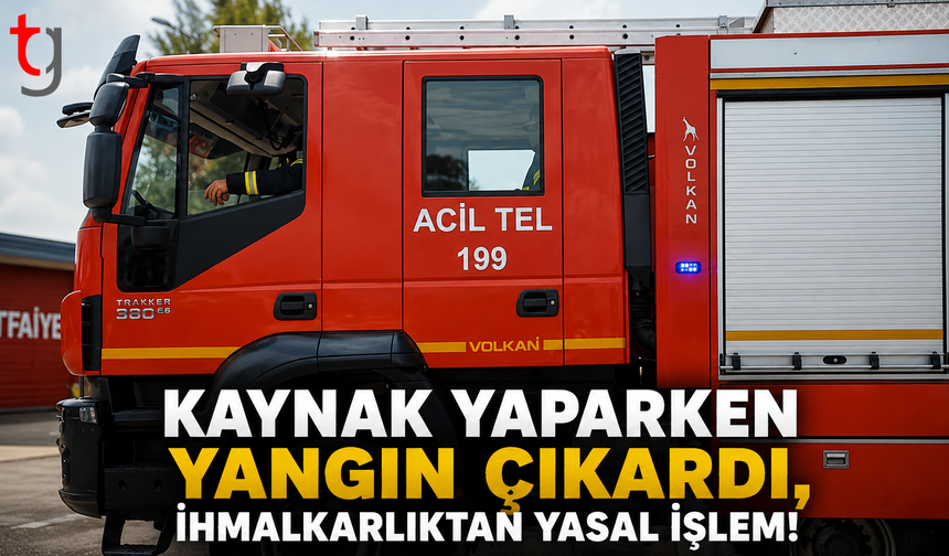 Kaynak Yaparken Yangın Çıkardı, İhmalkarlıktan Yasal İşlem!