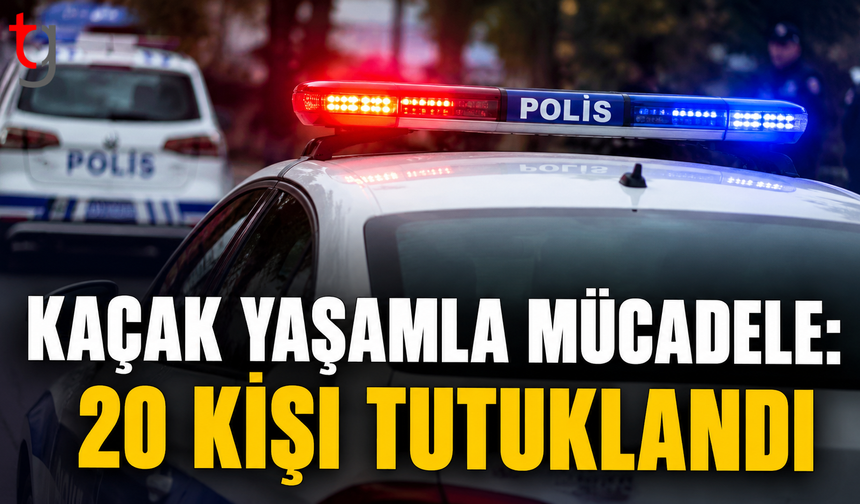 Kaçak Yaşamla Mücadele: 20 Kişi Tutuklandı