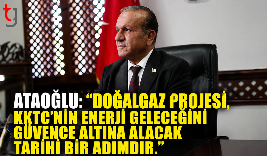 Ataoğlu: ''Doğalgaz Projesi, KKTC'nin Enerji Geleceğini Güvence Altına Alacak Tarihi Bir Adımdır.''