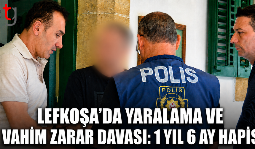 Lefkoşa’da Yaralama ve Vahim Zarar Davası: 1 Yıl 6 Ay Hapis