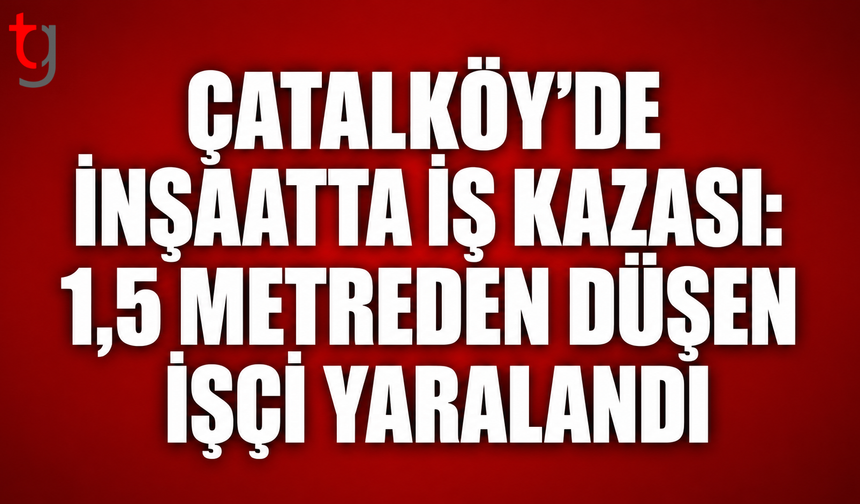 Çatalköy’de İnşaatta İş Kazası: 1,5 Metreden Düşen İşçi Yaralandı