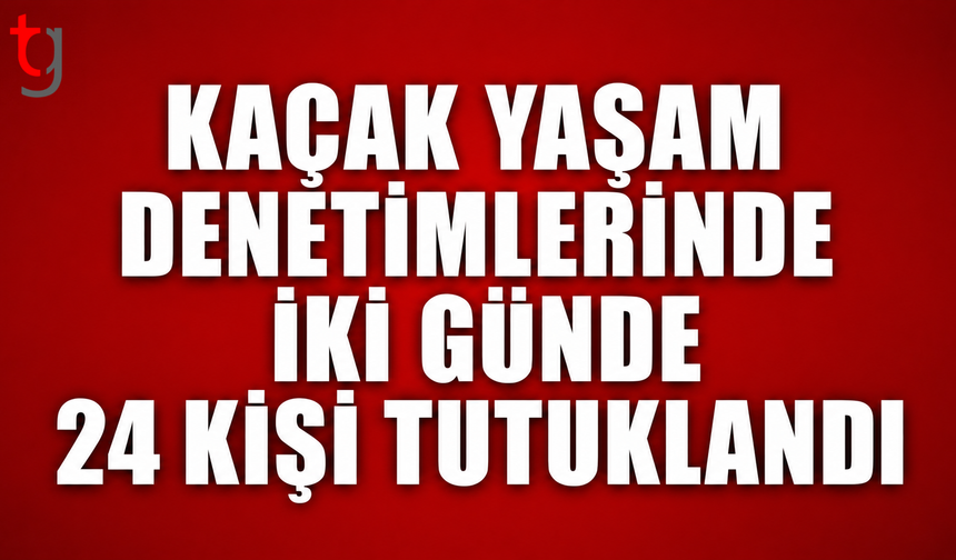 Kaçak Yaşam Denetimlerinde İki Günde 24 Kişi Tutuklandı