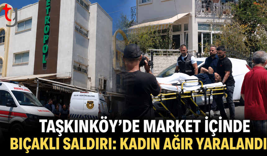 Taşkınköy’de Market İçinde Bıçaklı Saldırı: Kadın Ağır Yaralandı