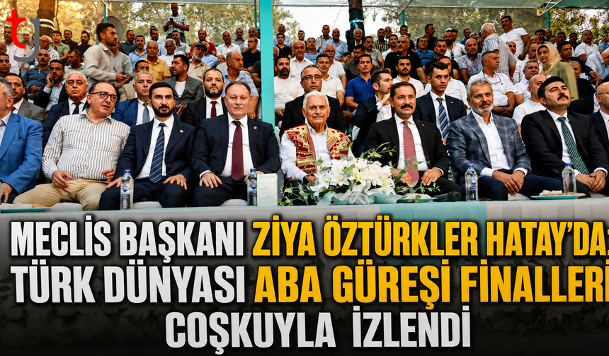 Meclis Başkanı Ziya Öztürkler Hatay’da: Türk Dünyası Aba Güreşi Finalleri Coşkuyla İzlendi