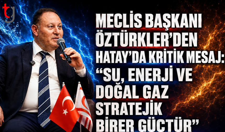 Meclis Başkanı Öztürkler’den Hatay’da Kritik Mesaj: "Su, Enerji ve Doğal Gaz Stratejik Birer Güçtür"