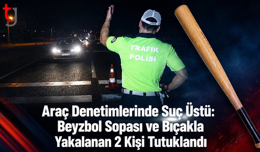 Araç Denetimlerinde Suç Üstü: Beyzbol Sopası ve Bıçakla Yakalanan 2 Kişi Tutuklandı