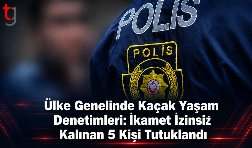 Ülke Genelinde Kaçak Yaşam Denetimleri: İkamet İzinsiz Kalınan 5 Kişi Tutuklandı