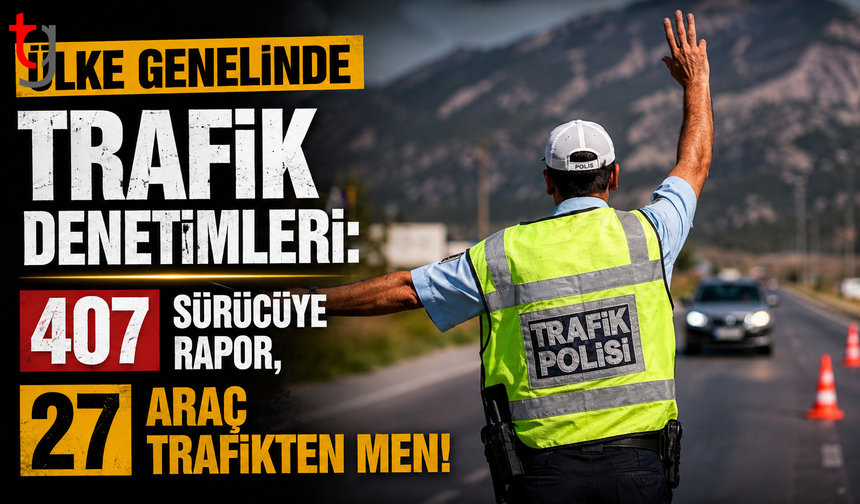Ülke Genelinde Trafik Denetimleri: 407 Sürücüye Rapor, 27 Araç Trafikten Men!