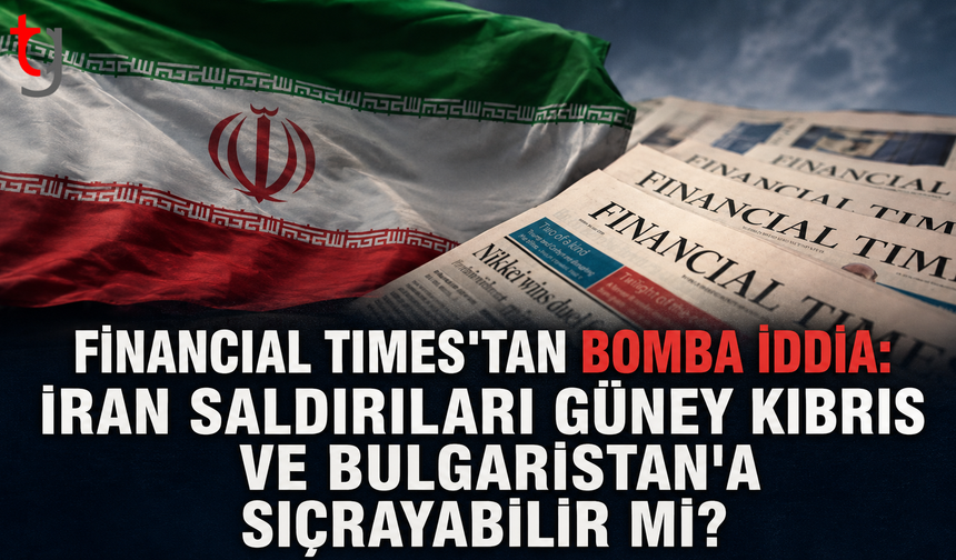 Financial Times'tan Bomba İddia: İran Saldırıları Güney Kıbrıs ve Bulgaristan'a Sıçrayabilir mi?