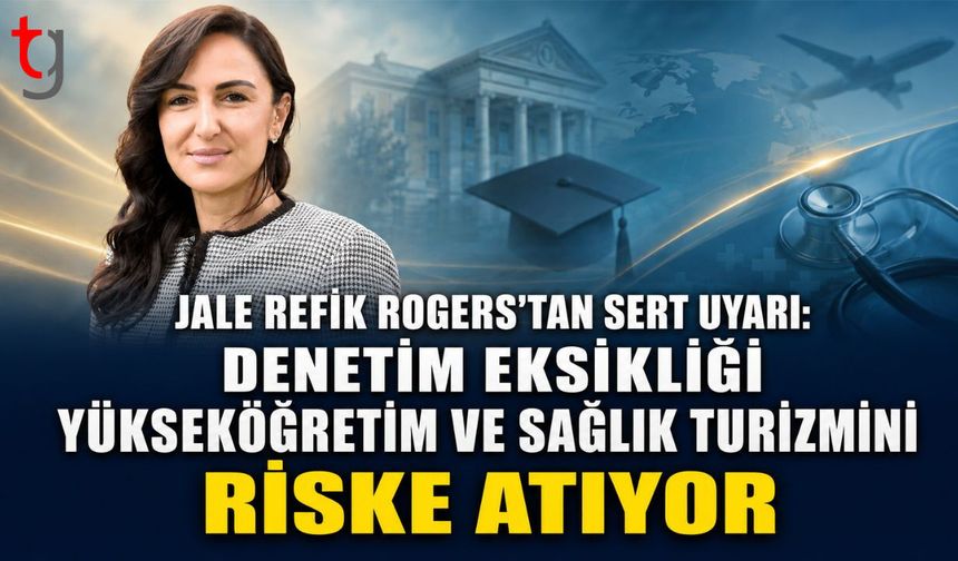 Jale Refik Rogers'tan Sert Uyarı: "Denetim Eksikliği Yükseköğretim ve Sağlık Turizmini Riske Atıyor"