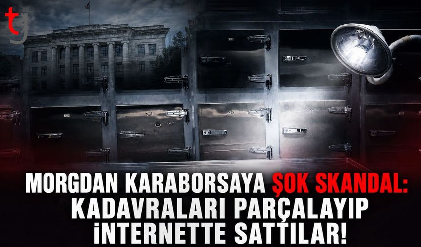 Morgdan Karaborsaya Şok Skandal: Kadavraları Parçalayıp İnternette Sattılar!